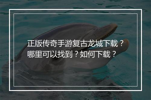 正版传奇手游复古龙城下载？哪里可以找到？如何下载？