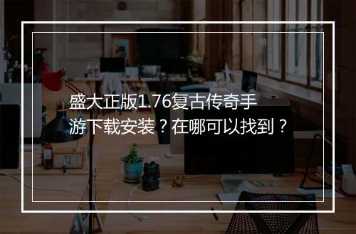 盛大正版1.76复古传奇手游下载安装？在哪可以找到？