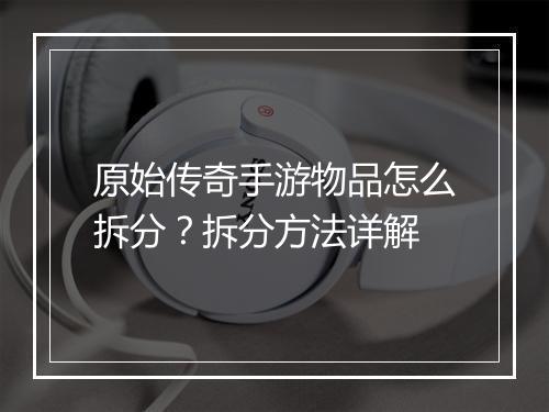 原始传奇手游物品怎么拆分？拆分方法详解