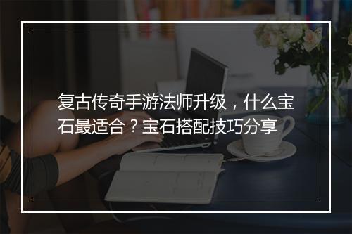 复古传奇手游法师升级，什么宝石最适合？宝石搭配技巧分享