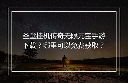 圣堂挂机传奇无限元宝手游下载？哪里可以免费获取？
