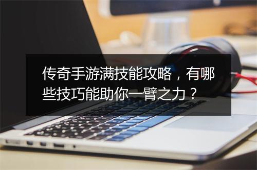 传奇手游满技能攻略，有哪些技巧能助你一臂之力？