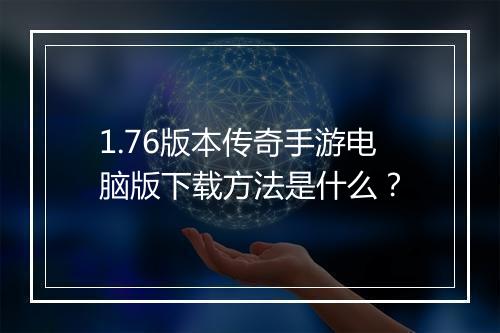 1.76版本传奇手游电脑版下载方法是什么？