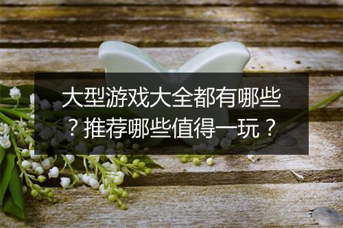 大型游戏大全都有哪些？推荐哪些值得一玩？
