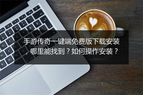 手游传奇一键端免费版下载安装，哪里能找到？如何操作安装？
