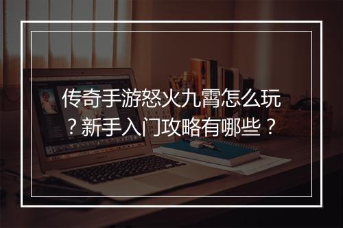 传奇手游怒火九霄怎么玩？新手入门攻略有哪些？