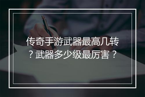 传奇手游武器最高几转？武器多少级最厉害？