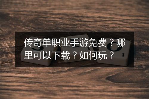 传奇单职业手游免费？哪里可以下载？如何玩？