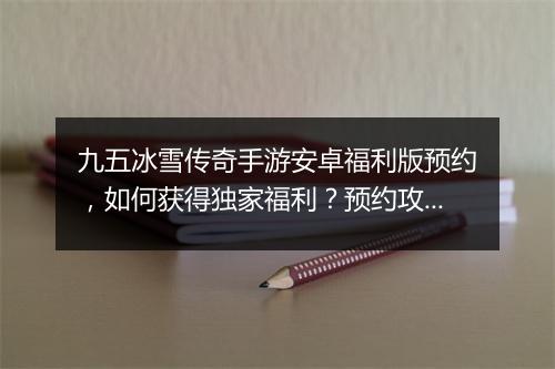 九五冰雪传奇手游安卓福利版预约，如何获得独家福利？预约攻略详解！