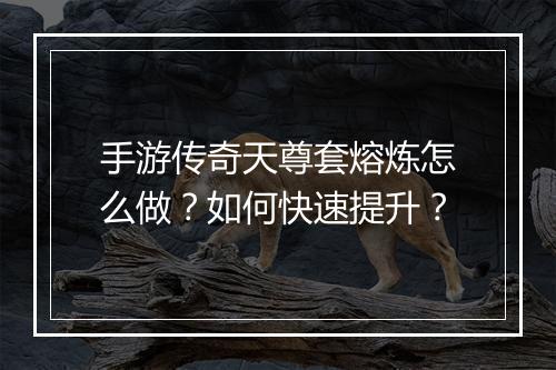 手游传奇天尊套熔炼怎么做？如何快速提升？