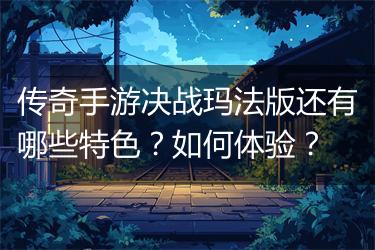 传奇手游决战玛法版还有哪些特色？如何体验？