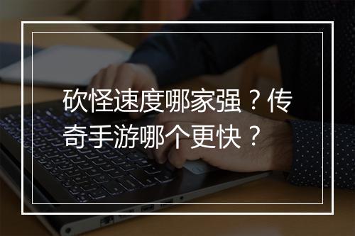 砍怪速度哪家强？传奇手游哪个更快？