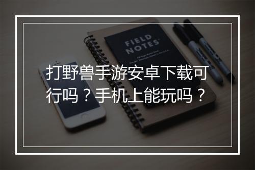 打野兽手游安卓下载可行吗？手机上能玩吗？