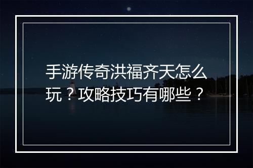 手游传奇洪福齐天怎么玩？攻略技巧有哪些？
