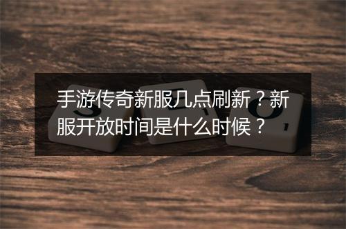 手游传奇新服几点刷新？新服开放时间是什么时候？