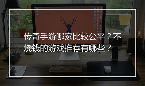 传奇手游哪家比较公平？不烧钱的游戏推荐有哪些？