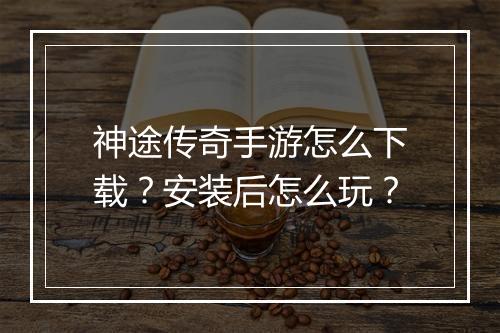 神途传奇手游怎么下载？安装后怎么玩？