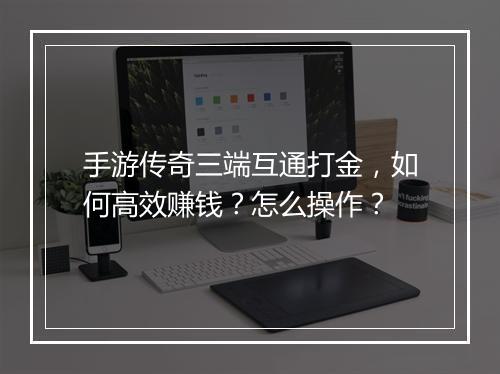 手游传奇三端互通打金，如何高效赚钱？怎么操作？