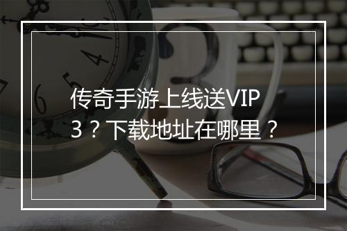 传奇手游上线送VIP3？下载地址在哪里？