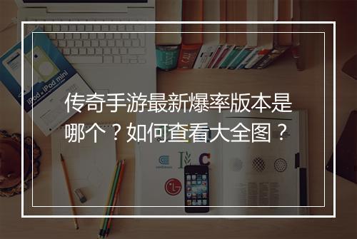 传奇手游最新爆率版本是哪个？如何查看大全图？