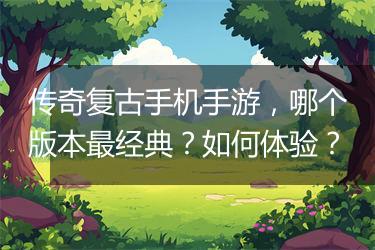 传奇复古手机手游，哪个版本最经典？如何体验？