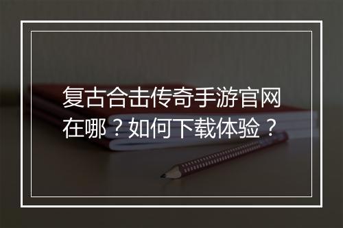 复古合击传奇手游官网在哪？如何下载体验？