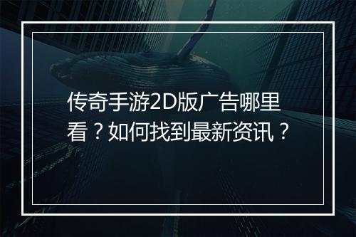 传奇手游2D版广告哪里看？如何找到最新资讯？