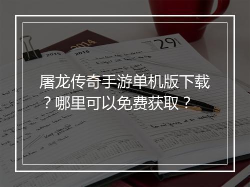 屠龙传奇手游单机版下载？哪里可以免费获取？