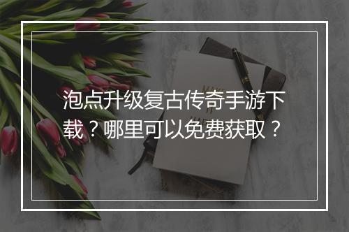 泡点升级复古传奇手游下载？哪里可以免费获取？