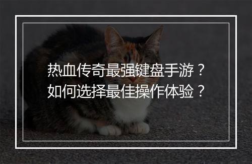 热血传奇最强键盘手游？如何选择最佳操作体验？