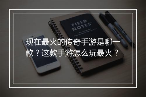 现在最火的传奇手游是哪一款？这款手游怎么玩最火？