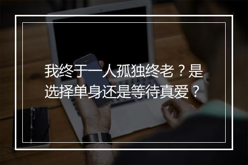 我终于一人孤独终老？是选择单身还是等待真爱？