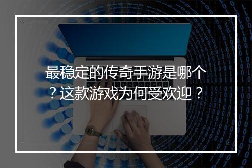 最稳定的传奇手游是哪个？这款游戏为何受欢迎？
