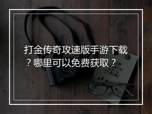 打金传奇攻速版手游下载？哪里可以免费获取？