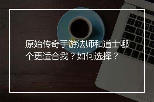 原始传奇手游法师和道士哪个更适合我？如何选择？