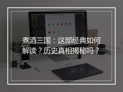 煮酒三国：这部经典如何解读？历史真相揭秘吗？