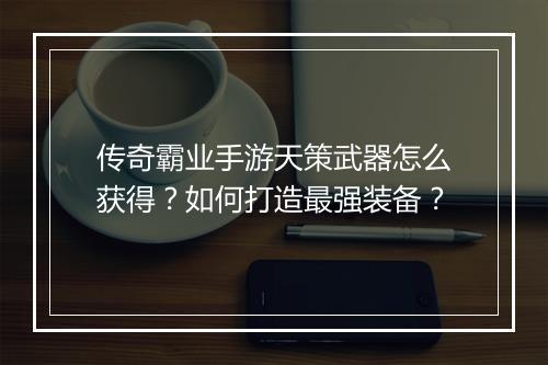传奇霸业手游天策武器怎么获得？如何打造最强装备？