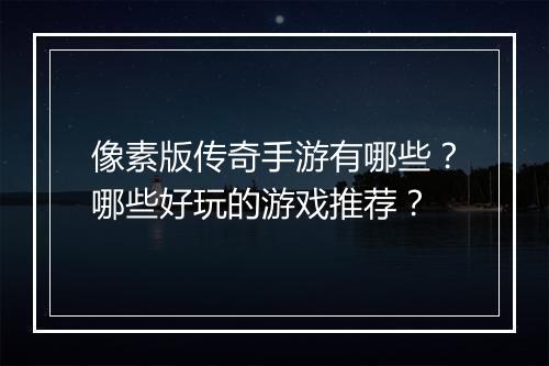 像素版传奇手游有哪些？哪些好玩的游戏推荐？