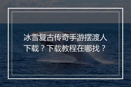 冰雪复古传奇手游摆渡人下载？下载教程在哪找？