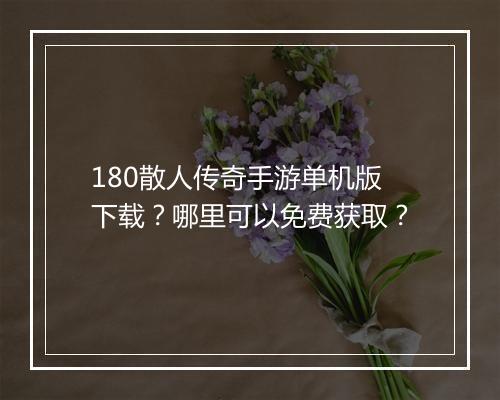 180散人传奇手游单机版下载？哪里可以免费获取？
