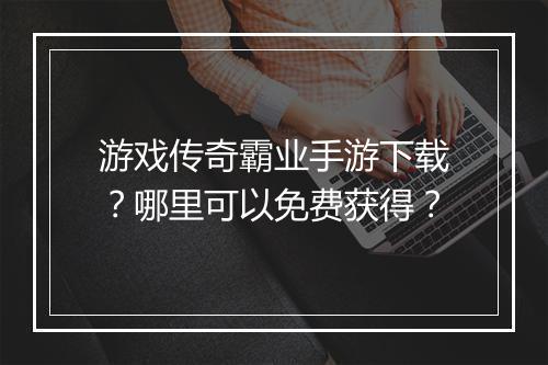游戏传奇霸业手游下载？哪里可以免费获得？