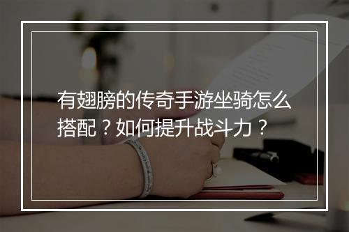 有翅膀的传奇手游坐骑怎么搭配？如何提升战斗力？