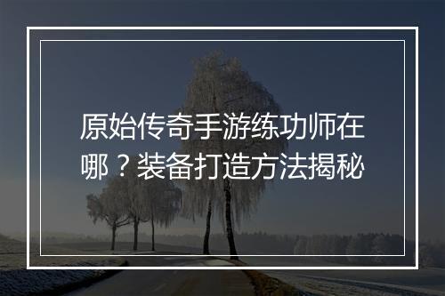 原始传奇手游练功师在哪？装备打造方法揭秘