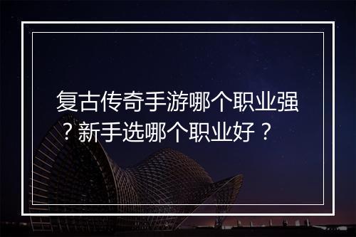 复古传奇手游哪个职业强？新手选哪个职业好？