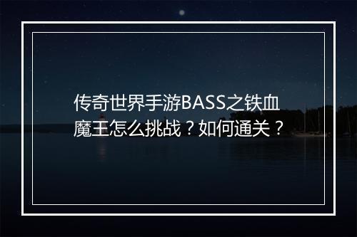 传奇世界手游BASS之铁血魔王怎么挑战？如何通关？