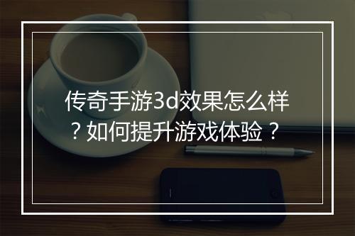 传奇手游3d效果怎么样？如何提升游戏体验？
