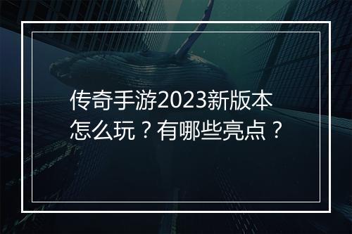 传奇手游2023新版本怎么玩？有哪些亮点？