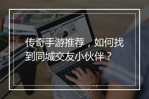 传奇手游推荐，如何找到同城交友小伙伴？