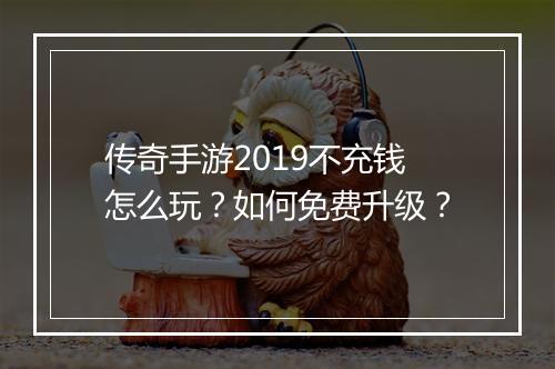 传奇手游2019不充钱怎么玩？如何免费升级？
