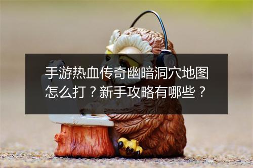 手游热血传奇幽暗洞穴地图怎么打？新手攻略有哪些？